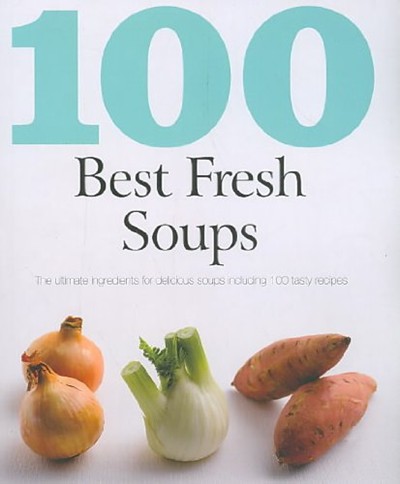 100 Best Fresh Soups: The Ultimate Ingredients for Delicious Soups Including 100 Tasty Recipes (Love Food)