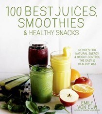 100 Best Juices, Smoothies and Healthy Snacks: Easy Recipes for Natural Energy & Weight Control the Healthy Way