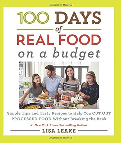 100 Days of Real Food On a Budget: Simple Tips and Tasty Recipes to Help You Cut Out Processed Food Without Breaking the Bank