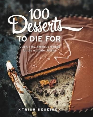 100 Desserts to Die for: Quick, Easy, Delicious Recipes for the Ultimate Classics