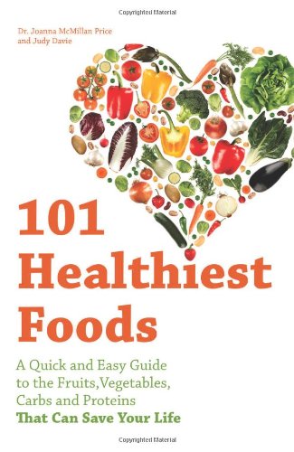 101 Healthiest Foods: A Quick and Easy Guide to the Fruits, Vegetables, Carbs and Proteins that Can Save Your Life