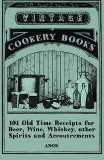 101 Old Time Receipts for Beer, Wine, Whiskey, other Spirits and Accoutrements