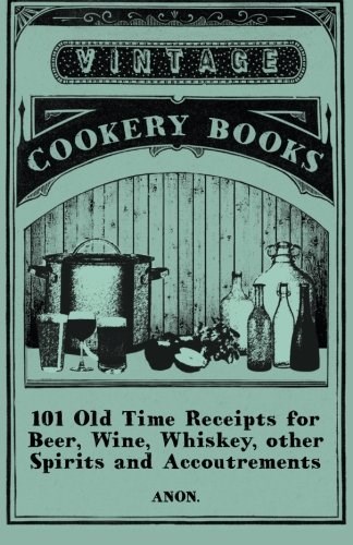 101 Old Time Receipts for Beer, Wine, Whiskey, other Spirits and Accoutrements