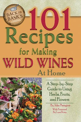 101 Recipes for Making Wild Wines at Home: A Step-By-Step Guide to Using Herbs, Fruits, and Flowers