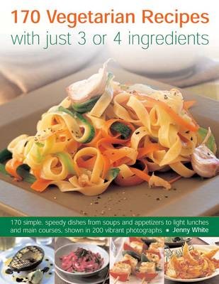 170 Vegetarian recipes with just 3 or 4 ingredients: 170 Simple, Speedy Dishes from Soups and Appetizers to Light Lunches and Main Courses Shown in 200 Vibrant Photographs