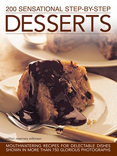 200 Sensational Step-by-Step Desserts: Mouthwatering Recipes for Delectable Dishes, Shown In More Than 750 Glorious Photographs