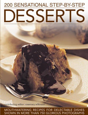 200 Sensational Step-by-Step Desserts: Mouthwatering Recipes for Delectable Dishes Shown in More Than 750 Glorious Photographs