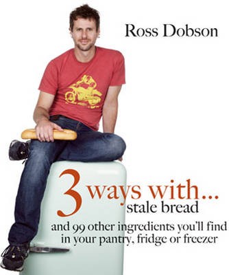 3 Ways with: Stale Bread and 99 Other Ingredients You'll Find in Your Pantry, Fridge or Freezer