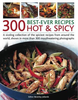 300 Best-ever Hot & Spicy Recipes: A Sizzling Collection of the Spiciest Recipes from Around the World, Shown in More Than 300 Mouthwatering Photographs
