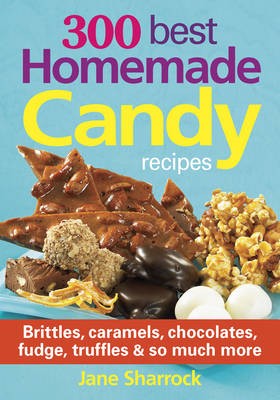 300 Best Homemade Candy Recipes: Brittles, Caramels, Chocolates, Fudge, Truffles & So Much More