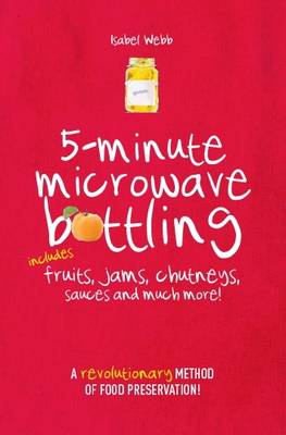 5-Minute Microwave Bottling: A Revolutionary Method of Food Preservation: Includes Fruits, Jams, Chutneys, Sauces and Much More!