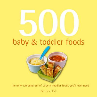 500 Baby & Toddler Foods: The Only Compendium of Baby & Toddler Foods You'LL Ever Need