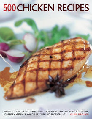 500 Chicken Recipes: Delectable Poultry and Game Dishes from Soups and Salads to Roasts, Pies, Stir-fries, Casseroles and Curries, with Over 500 Photographs