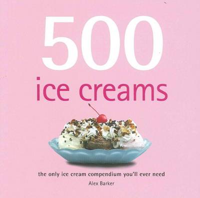 500 Ice Creams: The Ultimate Guide to Making Ice Creams, Sorbets and Iced Desserts