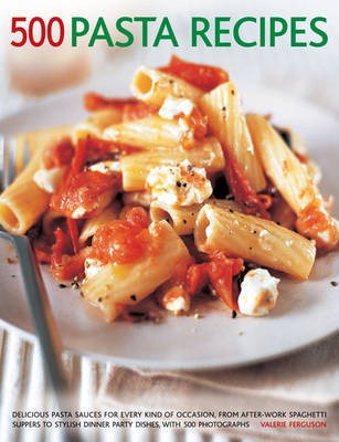 500 Pasta Recipes: Delicious Pasta Sauces for Every Kind of Occaision, from After-work Spaghetti Suppers to Stylish Dinner Party Dishes, with 500 Photographs
