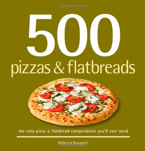 500 Pizzas & Flatbreads: The Only Pizza & Flatbread Compendium You'll Ever Need