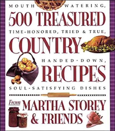 500 Treasured Country Recipes from Martha Storey and Friends: Mouthwatering, Time-Honored, Tried-and-True, Handed-Down, Soul-Satisfying Dishes