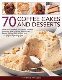 70 Coffee Cakes and Desserts: Delectable Mousses, Ice Creams, Terrines, Puddings, Pies, Pastries and Cookies, Shown Step by Step