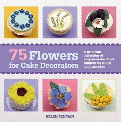 75 Flowers for Cake Decorators: A Beautiful Collection of Easy-To-Make Floral Cake Toppers for Cakes and Cupcakes