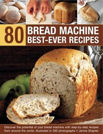 80 Bread Machine Best-ever Recipes: Discover the Potential of Your Bread Machine with Step-by-step Recipes from Around the World, Illustrated in 300 Photographs