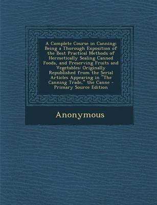 A Complete Course in Canning: Being a Thorough Exposition of the Best Practical Methods of Hermetically Sealing Canned Foods, and Preserving Fruits and Vegetables: Originally Republished from the Serial Articles Appearing in "The Canning Trade," the Canne