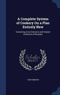 A Complete System of Cookery on a Plan Entirely New: Consisting of an Extensive and Original Collection of Receipts