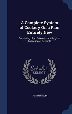 A Complete System of Cookery on a Plan Entirely New: Consisting of an Extensive and Original Collection of Receipts