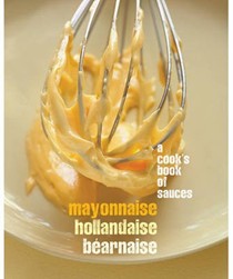 A Cook's Book of Sauces: Mayonnaise, Hollandaise, Béarnaise
