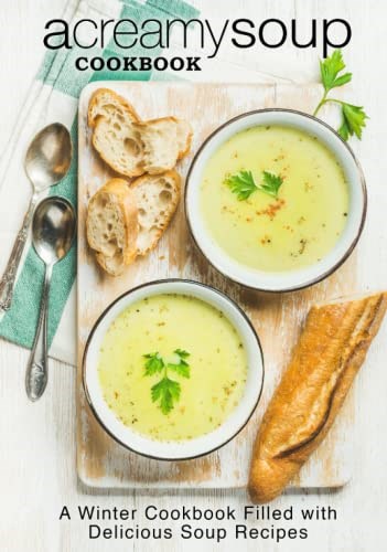 A Creamy Soup Cookbook: A Winter Cookbook Filled with Delicious Soup Recipes