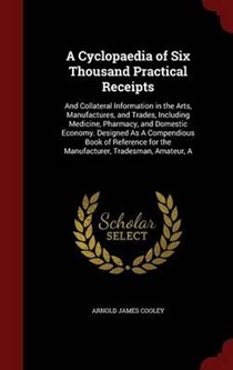 A Cyclopaedia of Six Thousand Practical Receipts: And Collateral Information in the Arts, Manufactures, and Trades, Including Medicine, Pharmacy, and Domestic Economy. Designed as a Compendious Book of Reference for the Manufacturer, Tradesman, Amateur, a