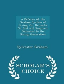 A Defence of the Graham System of Living: Or, Remarks on Diet and Regimen. Dedicated to the Rising Generation - Scholar's Choice Edition