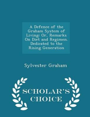 A Defence of the Graham System of Living: Or, Remarks on Diet and Regimen. Dedicated to the Rising Generation - Scholar's Choice Edition