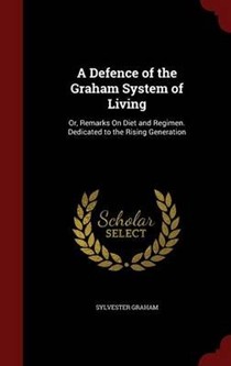 A Defence of the Graham System of Living: Or, Remarks on Diet and Regimen. Dedicated to the Rising Generation