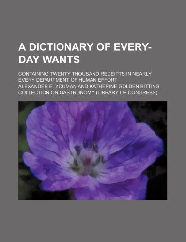 A Dictionary of Every-Day Wants; Containing Twenty Thousand Receipts in Nearly Every Department of Human Effort