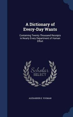 A Dictionary of Every-Day Wants: Containing Twenty Thousand Receipts in Nearly Every Department of Human Effort