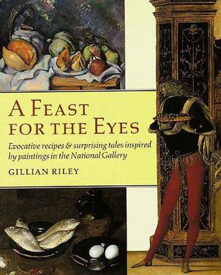 A Feast for the Eyes: Evocative Recipes and Surprising Tales Inspired by Paintings in the National Gallery