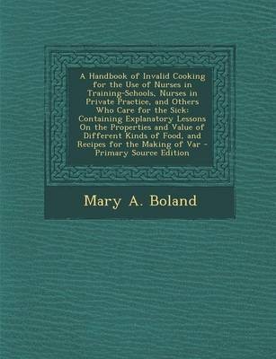 A Handbook of Invalid Cooking for the Use of Nurses in Training-Schools, Nurses in Private Practice, and Others Who Care for the Sick: Containing Explanatory Lessons on the Properties and Value of Different Kinds of Food, and Recipes for the Making of Var