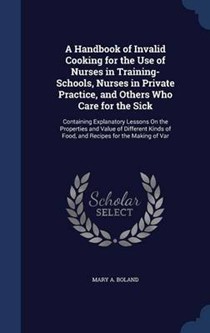 A Handbook of Invalid Cooking for the Use of Nurses in Training-Schools, Nurses in Private Practice, and Others Who Care for the Sick: Containing Explanatory Lessons on the Properties and Value of Different Kinds of Food, and Recipes for the Making of Var