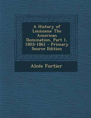 A History of Louisiana: The American Domination, Part 1, 1803-1861 - Primary Source Edition
