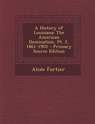 A History of Louisiana: The American Domination, PT. 2, 1861-1903 - Primary Source Edition