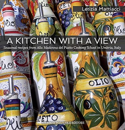 A Kitchen with a View: Seasonal Recipes from Alla Madonna del Piatto Cooking School in Umbria, Italy