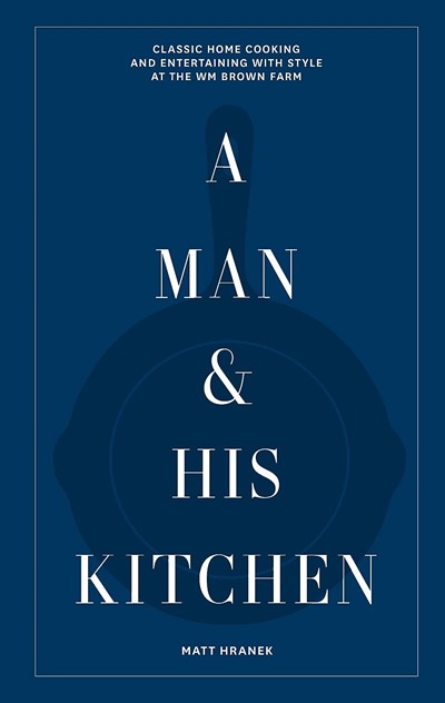 A Man & His Kitchen: Classic Home Cooking and Entertaining with Style at the Wm Brown Farm (A Man & His Series, 5)
