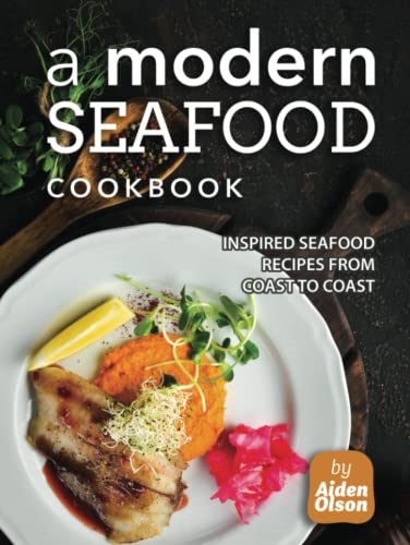 A Modern Seafood Cookbook: Inspired Seafood Recipes from Coast to Coast