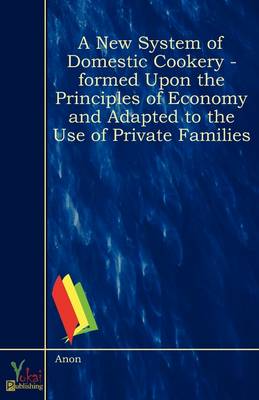 A New System of Domestic Cookery - Formed Upon the Principles of Economy and Adapted to the Use of Private Families