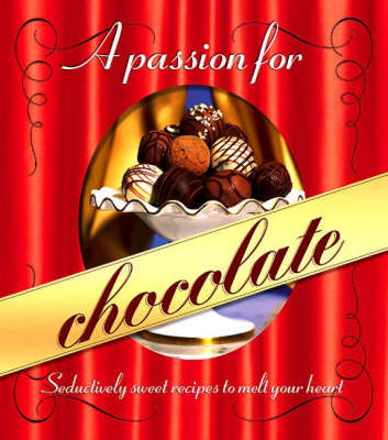 A Passion For Chocolate: Seductively Sweet Recipes To Melt Your Heart