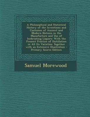 A Philosophical and Statistical History of the Inventions and Customes of Ancient and Modern Nations in the Manufacture and Use of Inebriating Liquors: With the Present Practice of Distillation in All Its Varieties: Together with an Extensive Illustration