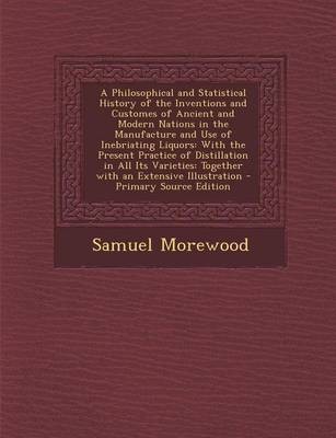 A Philosophical and Statistical History of the Inventions and Customes of Ancient and Modern Nations in the Manufacture and Use of Inebriating Liquors: With the Present Practice of Distillation in All Its Varieties: Together with an Extensive Illustration