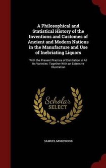 A Philosophical and Statistical History of the Inventions and Customes of Ancient and Modern Nations in the Manufacture and Use of Inebriating Liquors: With the Present Practice of Distillation in All Its Varieties: Together with an Extensive Illustration