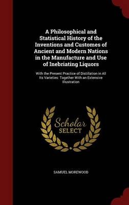 A Philosophical and Statistical History of the Inventions and Customes of Ancient and Modern Nations in the Manufacture and Use of Inebriating Liquors: With the Present Practice of Distillation in All Its Varieties: Together with an Extensive Illustration