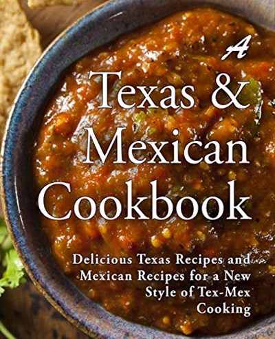 A Texas Mexican Cookbook: Delicious Texas Recipes and Mexican Recipes for a New Style of Tex Mex Cooking